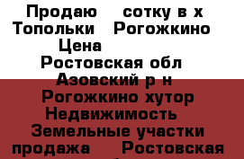 Продаю 21 сотку в х. Топольки - Рогожкино › Цена ­ 700 000 - Ростовская обл., Азовский р-н, Рогожкино хутор Недвижимость » Земельные участки продажа   . Ростовская обл.